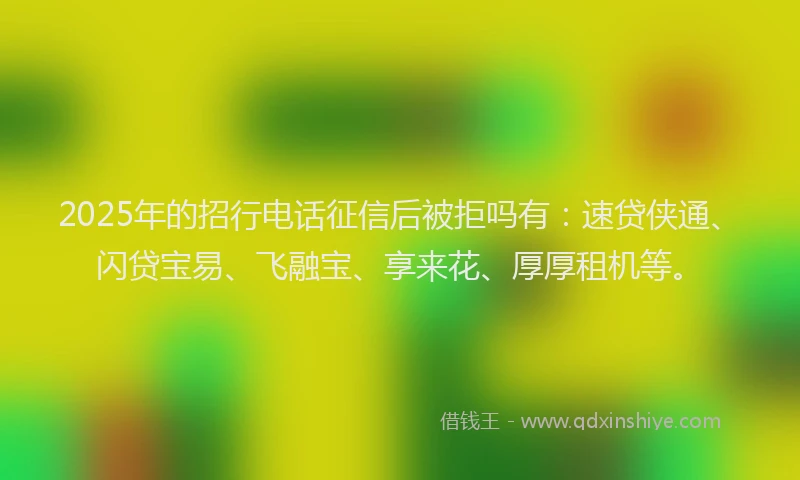 2025年的招行电话征信后被拒吗有：速贷侠通、闪贷宝易、飞融宝、享来花、厚厚租机等。
