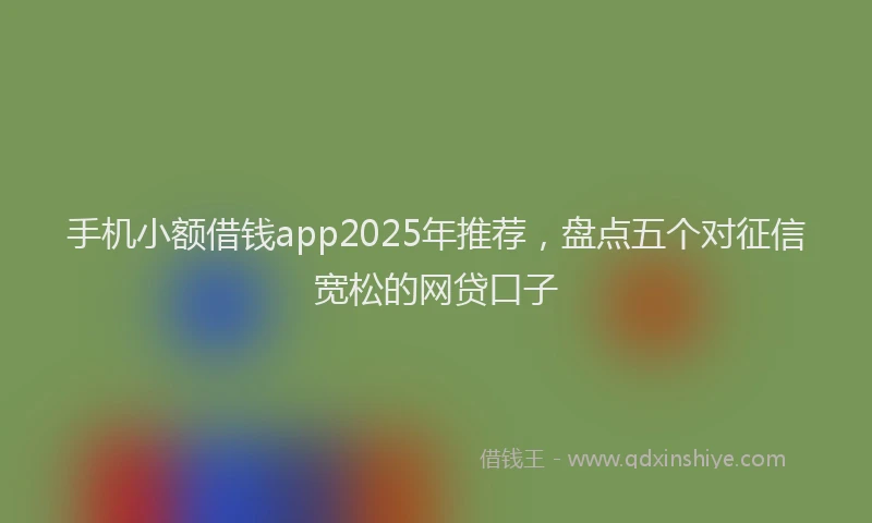 手机小额借钱app2025年推荐，盘点五个对征信宽松的网贷口子