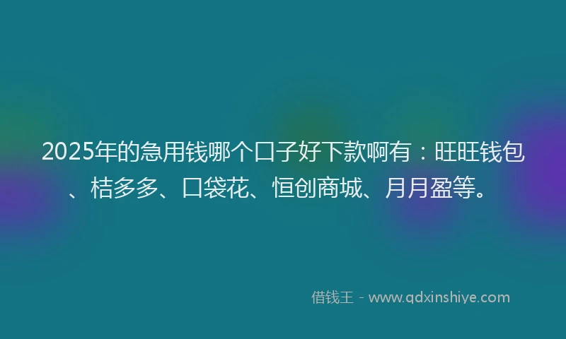 2025年的急用钱哪个口子好下款啊有：旺旺钱包、桔多多、口袋花、恒创商城、月月盈等。