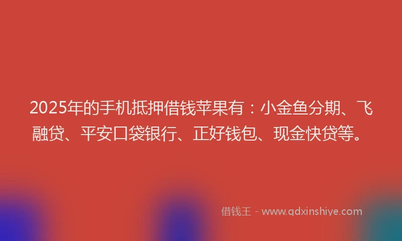 2025年的手机抵押借钱苹果有：小金鱼分期、飞融贷、平安口袋银行、正好钱包、现金快贷等。