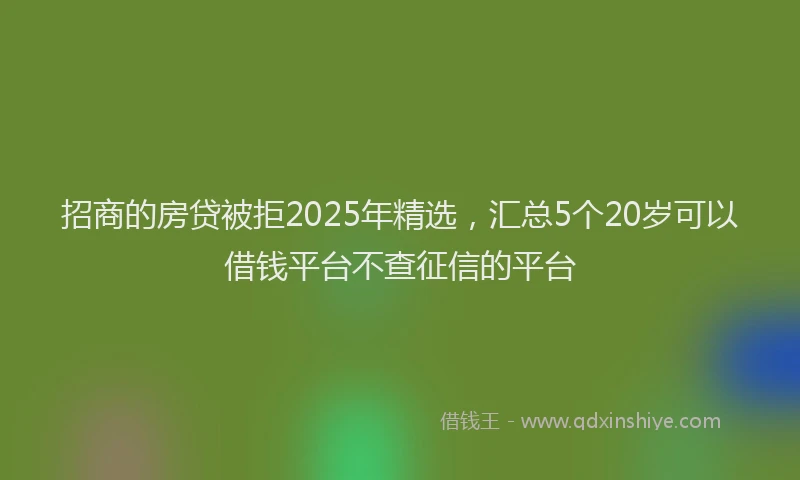 招商的房贷被拒2025年精选，汇总5个20岁可以借钱平台不查征信的平台