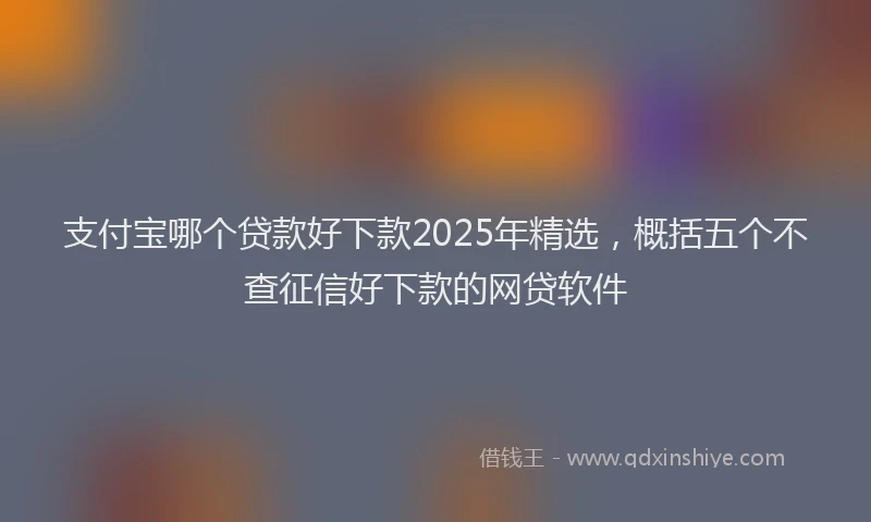 支付宝哪个贷款好下款2025年精选，概括五个不查征信好下款的网贷软件