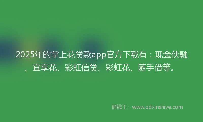2025年的掌上花贷款app官方下载有：现金侠融、宜享花、彩虹信贷、彩虹花、随手借等。