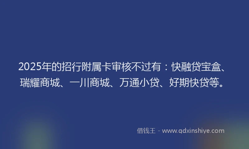 2025年的招行附属卡审核不过有：快融贷宝盒、瑞耀商城、一川商城、万通小贷、好期快贷等。