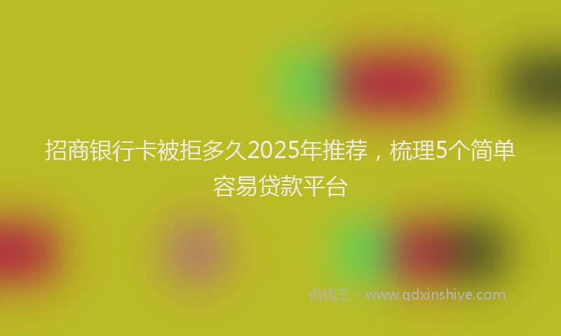 招商银行卡被拒多久2025年推荐，梳理5个简单容易贷款平台