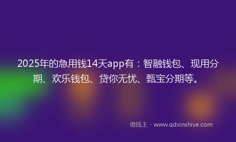2025年的急用钱14天app有：智融钱包、现用分期、欢乐钱包、贷你无忧、甄宝分期等。