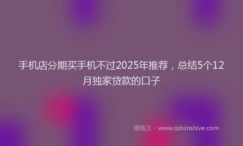 手机店分期买手机不过2025年推荐，总结5个12月独家贷款的口子