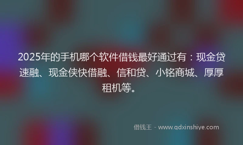 2025年的手机哪个软件借钱最好通过有：现金贷速融、现金侠快借融、信和贷、小铭商城、厚厚租机等。