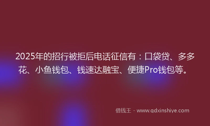 2025年的招行被拒后电话征信有：口袋贷、多多花、小鱼钱包、钱速达融宝、便捷Pro钱包等。