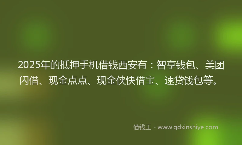 2025年的抵押手机借钱西安有：智享钱包、美团闪借、现金点点、现金侠快借宝、速贷钱包等。