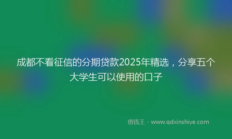 成都不看征信的分期贷款2025年精选，分享五个大学生可以使用的口子