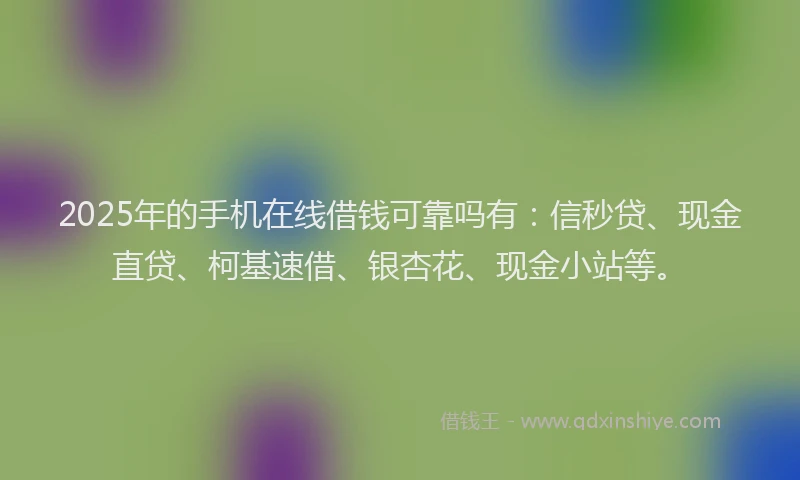 2025年的手机在线借钱可靠吗有：信秒贷、现金直贷、柯基速借、银杏花、现金小站等。