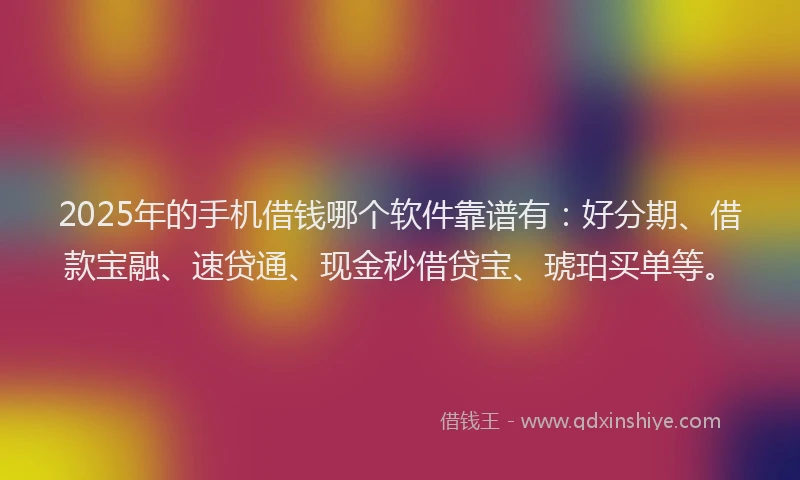 2025年的手机借钱哪个软件靠谱有：好分期、借款宝融、速贷通、现金秒借贷宝、琥珀买单等。