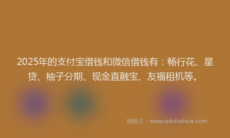 2025年的支付宝借钱和微信借钱有：畅行花、星贷、柚子分期、现金直融宝、友福租机等。