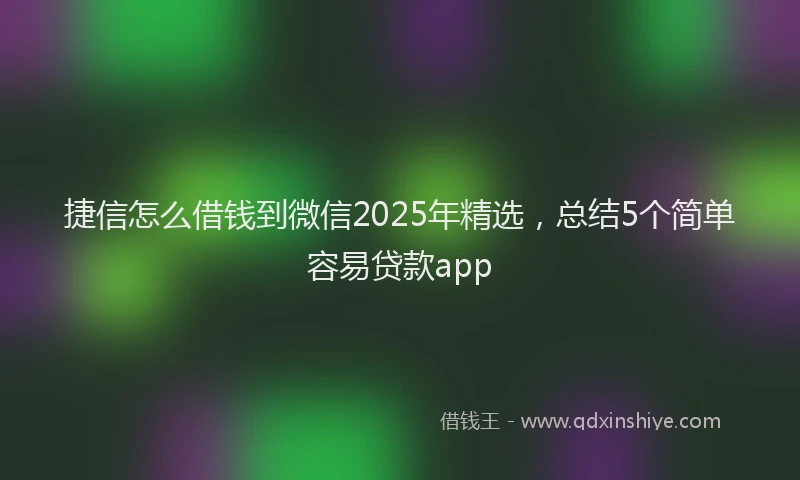 捷信怎么借钱到微信2025年精选，总结5个简单容易贷款app