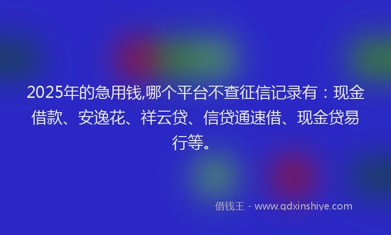 2025年的急用钱,哪个平台不查征信记录有：现金借款、安逸花、祥云贷、信贷通速借、现金贷易行等。