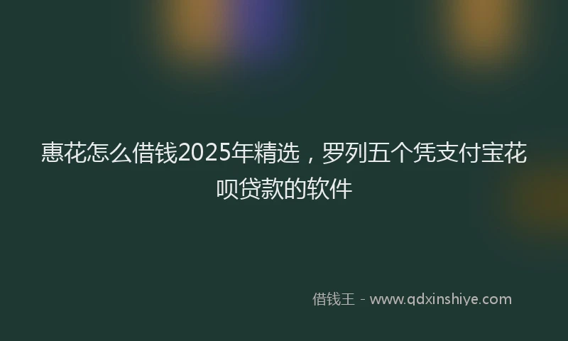惠花怎么借钱2025年精选，罗列五个凭支付宝花呗贷款的软件
