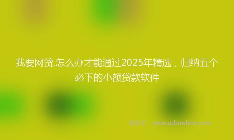 我要网贷,怎么办才能通过2025年精选，归纳五个必下的小额贷款软件