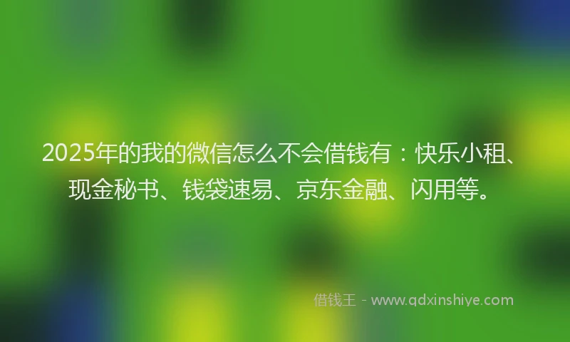 2025年的我的微信怎么不会借钱有：快乐小租、现金秘书、钱袋速易、京东金融、闪用等。