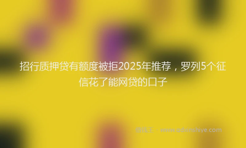招行质押贷有额度被拒2025年推荐，罗列5个征信花了能网贷的口子