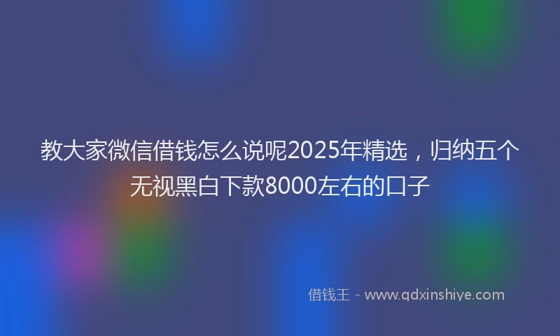教大家微信借钱怎么说呢2025年精选，归纳五个无视黑白下款8000左右的口子
