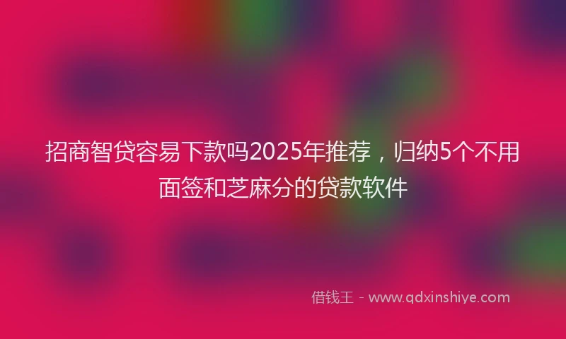 招商智贷容易下款吗2025年推荐，归纳5个不用面签和芝麻分的贷款软件