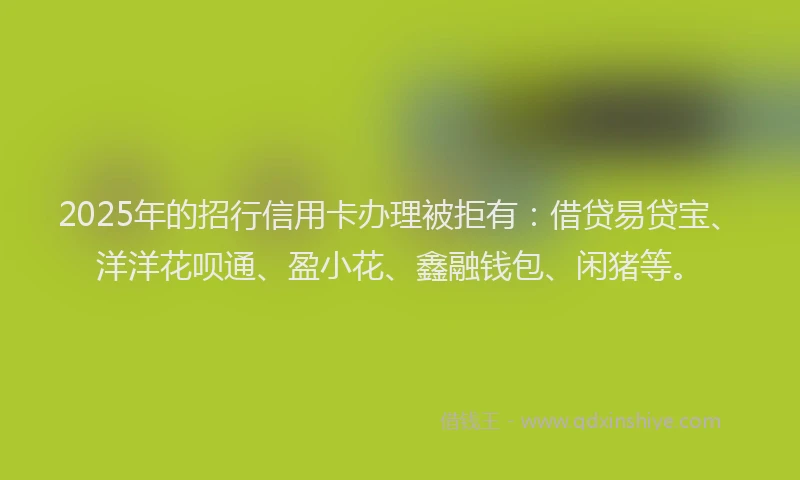 2025年的招行信用卡办理被拒有：借贷易贷宝、洋洋花呗通、盈小花、鑫融钱包、闲猪等。