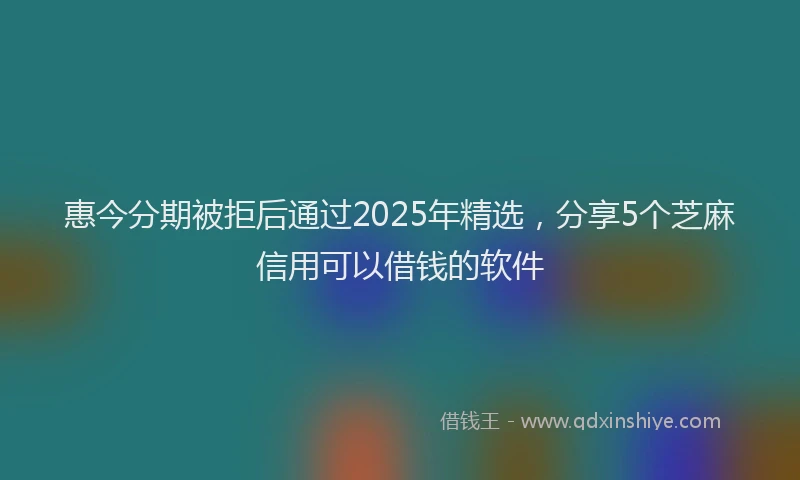 惠今分期被拒后通过2025年精选，分享5个芝麻信用可以借钱的软件