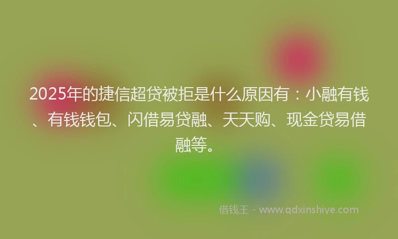 2025年的捷信超贷被拒是什么原因有：小融有钱、有钱钱包、闪借易贷融、天天购、现金贷易借融等。