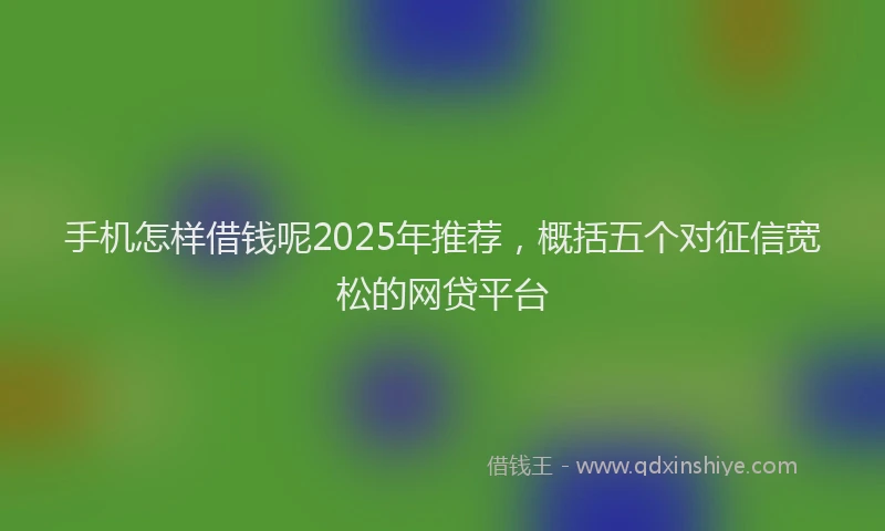 手机怎样借钱呢2025年推荐，概括五个对征信宽松的网贷平台