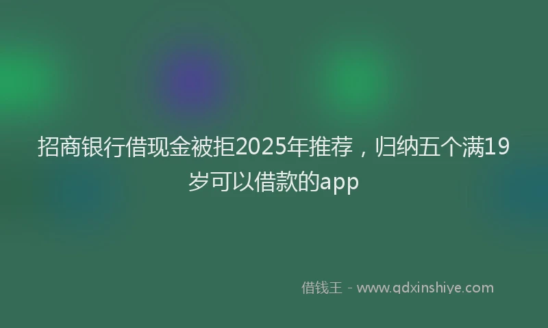 招商银行借现金被拒2025年推荐，归纳五个满19岁可以借款的app