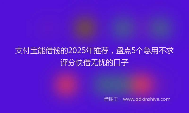 支付宝能借钱的2025年推荐，盘点5个急用不求评分快借无忧的口子