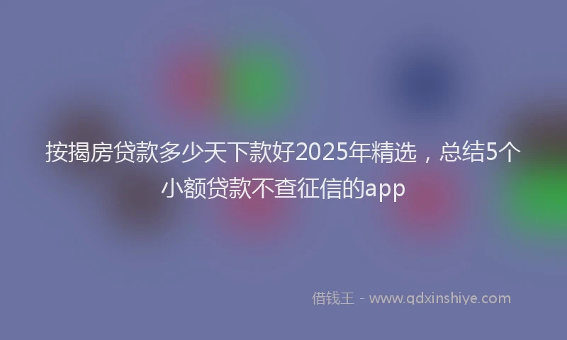 按揭房贷款多少天下款好2025年精选，总结5个小额贷款不查征信的app