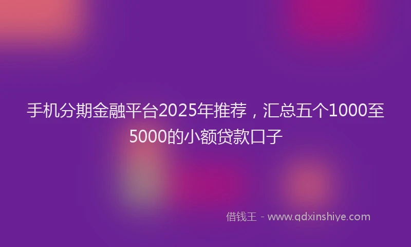 手机分期金融平台2025年推荐，汇总五个1000至5000的小额贷款口子