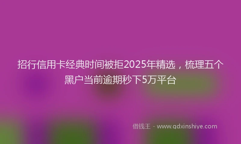 招行信用卡经典时间被拒2025年精选，梳理五个黑户当前逾期秒下5万平台