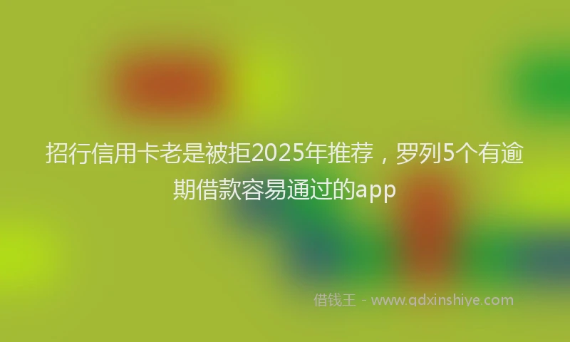 招行信用卡老是被拒2025年推荐，罗列5个有逾期借款容易通过的app