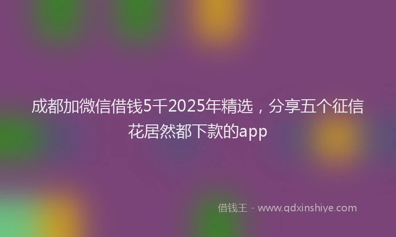 成都加微信借钱5千2025年精选，分享五个征信花居然都下款的app