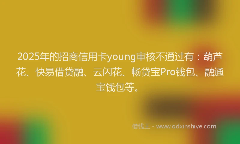 2025年的招商信用卡young审核不通过有：葫芦花、快易借贷融、云闪花、畅贷宝Pro钱包、融通宝钱包等。