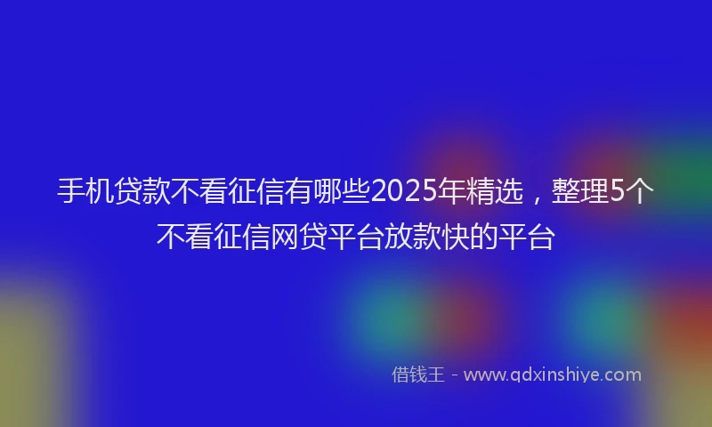 手机贷款不看征信有哪些2025年精选，整理5个不看征信网贷平台放款快的平台