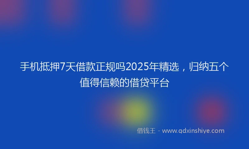 手机抵押7天借款正规吗2025年精选，归纳五个值得信赖的借贷平台