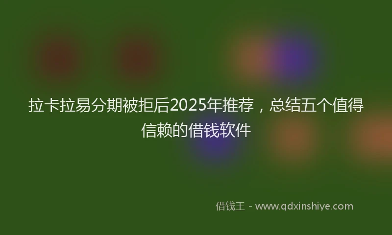 拉卡拉易分期被拒后2025年推荐，总结五个值得信赖的借钱软件