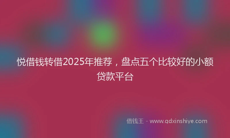 悦借钱转借2025年推荐，盘点五个比较好的小额贷款平台