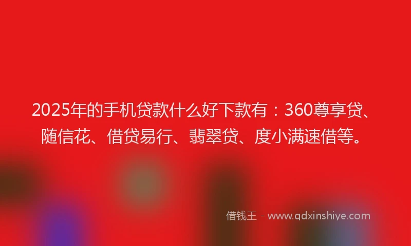 2025年的手机贷款什么好下款有：360尊享贷、随信花、借贷易行、翡翠贷、度小满速借等。