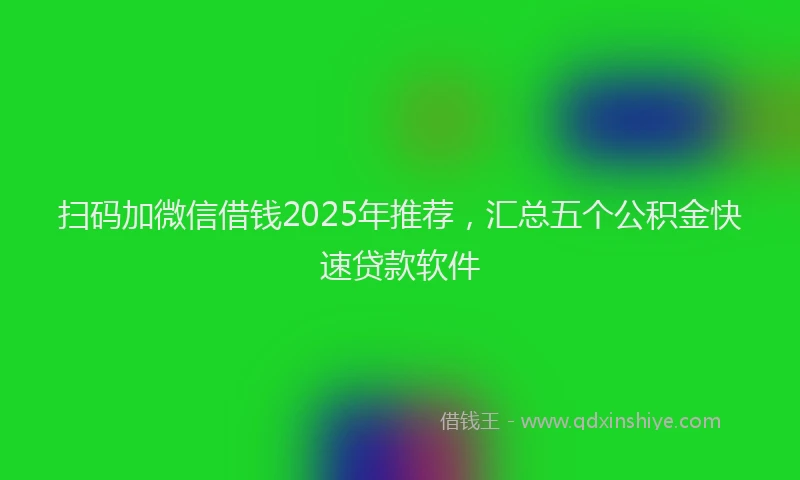 扫码加微信借钱2025年推荐，汇总五个公积金快速贷款软件