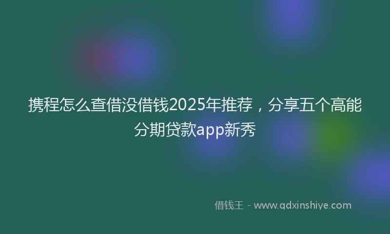 携程怎么查借没借钱2025年推荐，分享五个高能分期贷款app新秀