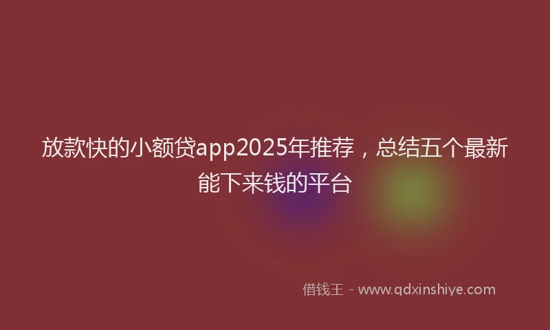 放款快的小额贷app2025年推荐，总结五个最新能下来钱的平台