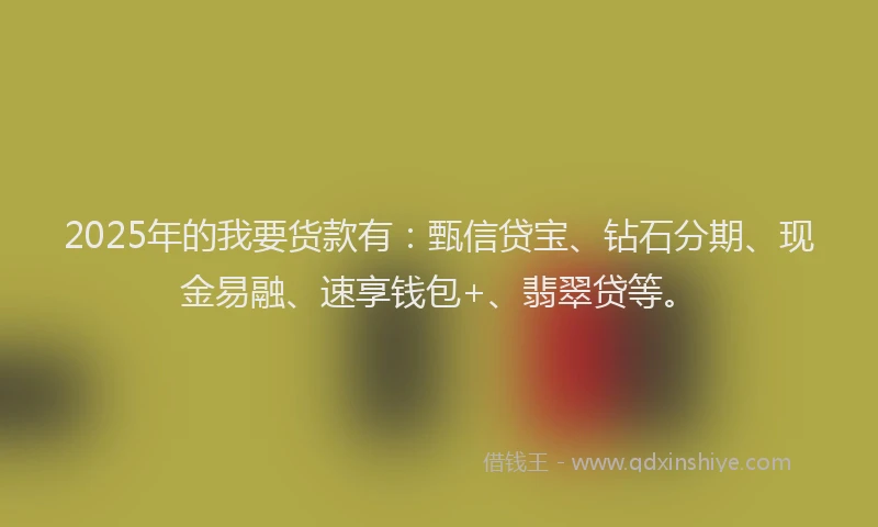 2025年的我要货款有：甄信贷宝、钻石分期、现金易融、速享钱包+、翡翠贷等。