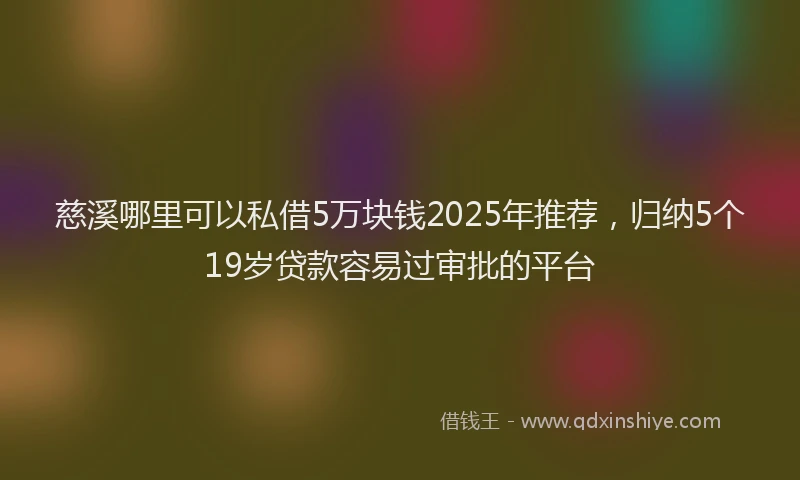 慈溪哪里可以私借5万块钱2025年推荐，归纳5个19岁贷款容易过审批的平台
