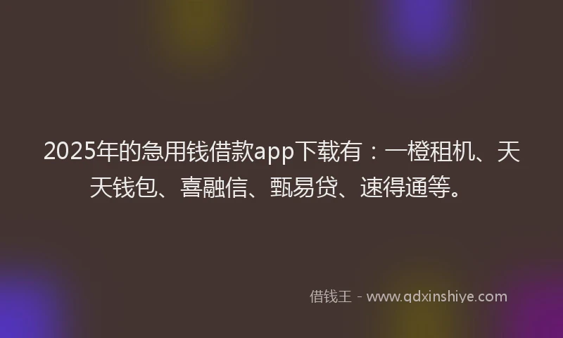 2025年的急用钱借款app下载有：一橙租机、天天钱包、喜融信、甄易贷、速得通等。