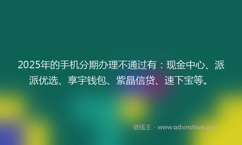 2025年的手机分期办理不通过有：现金中心、派派优选、享宇钱包、紫晶信贷、速下宝等。